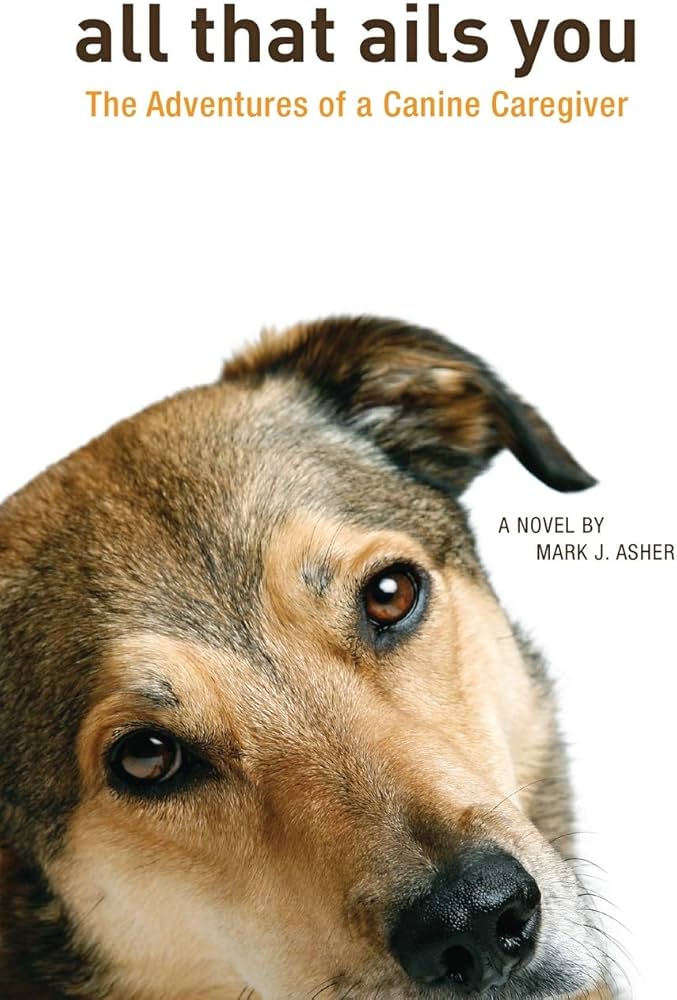 All That Ails You: The Adventures of a Canine Caregiver by Mark J. Asher 